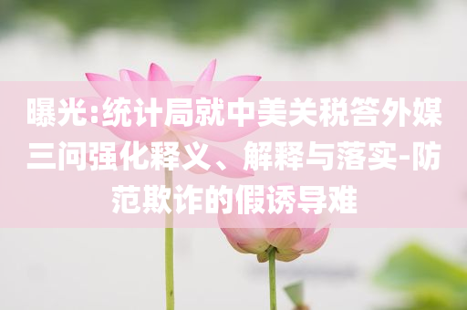 曝光:統(tǒng)計局就中美關(guān)稅答外媒三問強(qiáng)化釋義、解釋與落實(shí)-防范欺詐的假誘導(dǎo)難