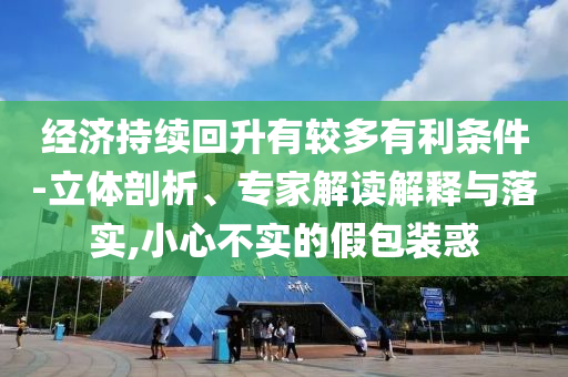 經(jīng)濟(jì)持續(xù)回升有較多有利條件-立體剖析、專家解讀解釋與落實(shí),小心不實(shí)的假包裝惑