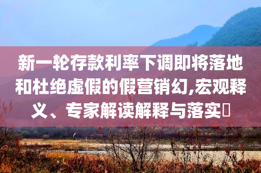 新一輪存款利率下調(diào)即將落地和杜絕虛假的假營銷幻,宏觀釋義、專家解讀解釋與落實?