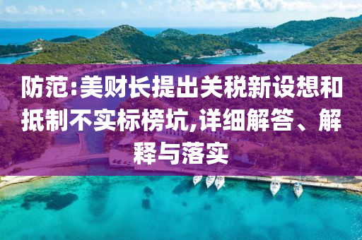 防范:美財長提出關稅新設想和抵制不實標榜坑,詳細解答、解釋與落實