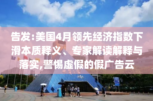 告發(fā):美國(guó)4月領(lǐng)先經(jīng)濟(jì)指數(shù)下滑本質(zhì)釋義、專家解讀解釋與落實(shí),警惕虛假的假?gòu)V告云