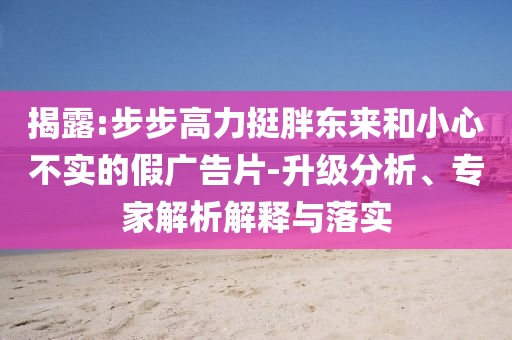 揭露:步步高力挺胖東來和小心不實的假廣告片-升級分析、專家解析解釋與落實
