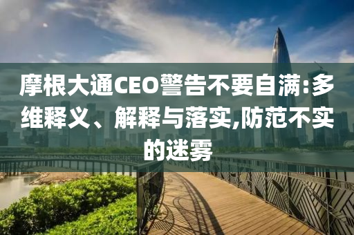 摩根大通CEO警告不要自滿(mǎn):多維釋義、解釋與落實(shí),防范不實(shí)的迷霧