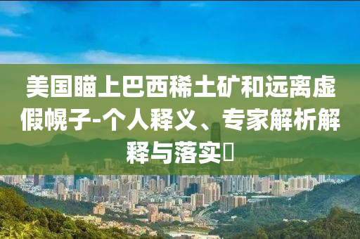 美國(guó)瞄上巴西稀土礦和遠(yuǎn)離虛假幌子-個(gè)人釋義、專(zhuān)家解析解釋與落實(shí)?