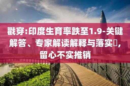戳穿:印度生育率跌至1.9-關(guān)鍵解答、專(zhuān)家解讀解釋與落實(shí)?,留心不實(shí)推銷(xiāo)