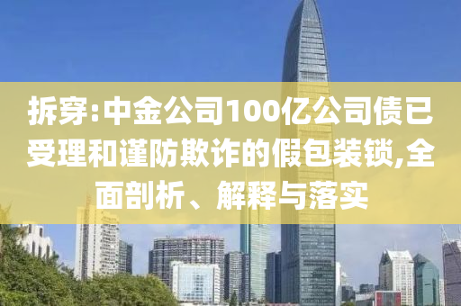 拆穿:中金公司100億公司債已受理和謹(jǐn)防欺詐的假包裝鎖,全面剖析、解釋與落實(shí)