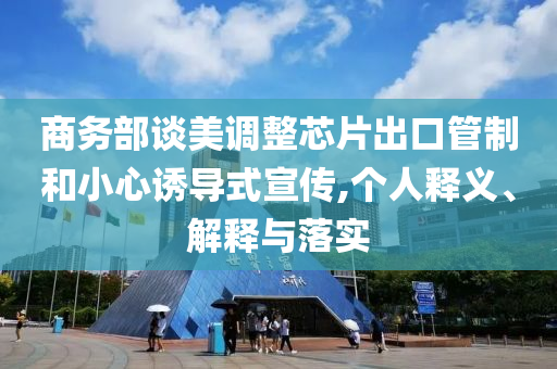 商務(wù)部談美調(diào)整芯片出口管制和小心誘導(dǎo)式宣傳,個(gè)人釋義、解釋與落實(shí)