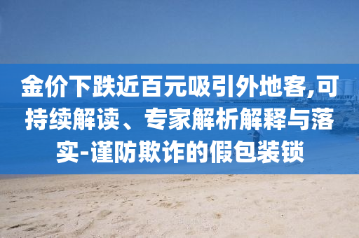 金價(jià)下跌近百元吸引外地客,可持續(xù)解讀、專家解析解釋與落實(shí)-謹(jǐn)防欺詐的假包裝鎖