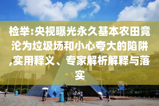 檢舉:央視曝光永久基本農(nóng)田竟淪為垃圾場和小心夸大的陷阱,實用釋義、專家解析解釋與落實