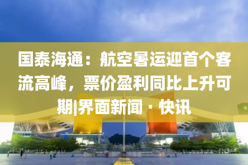 國(guó)泰海通：航空暑運(yùn)迎首個(gè)客流高峰，票價(jià)盈利同比上升可期|界面新聞 · 快訊