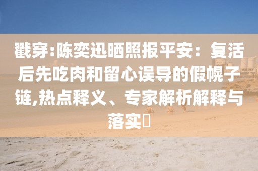 戳穿:陳奕迅曬照報平安：復(fù)活后先吃肉和留心誤導(dǎo)的假幌子鏈,熱點(diǎn)釋義、專家解析解釋與落實(shí)?