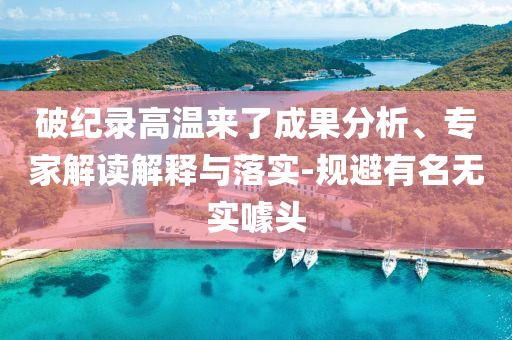 破紀錄高溫來了成果分析、專家解讀解釋與落實-規(guī)避有名無實噱頭