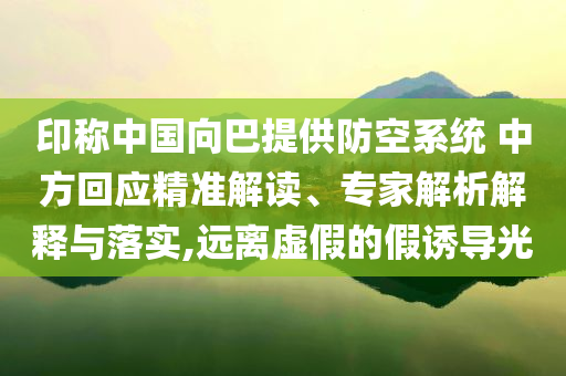 印稱中國向巴提供防空系統(tǒng) 中方回應精準解讀、專家解析解釋與落實,遠離虛假的假誘導光