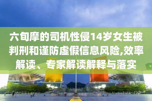 六旬摩的司機(jī)性侵14歲女生被判刑和謹(jǐn)防虛假信息風(fēng)險(xiǎn),效率解讀、專家解讀解釋與落實(shí)