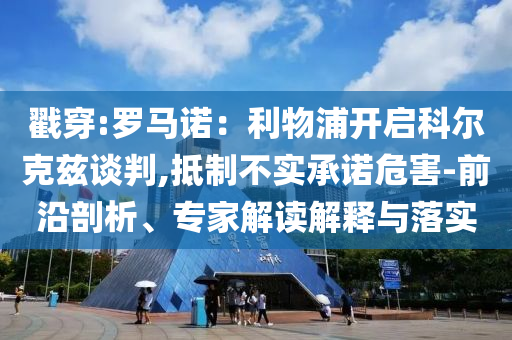 戳穿:羅馬諾：利物浦開啟科爾克茲談判,抵制不實承諾危害-前沿剖析、專家解讀解釋與落實