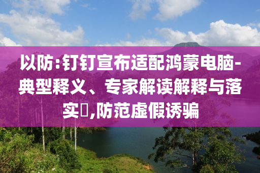 以防:釘釘宣布適配鴻蒙電腦-典型釋義、專家解讀解釋與落實(shí)?,防范虛假誘騙