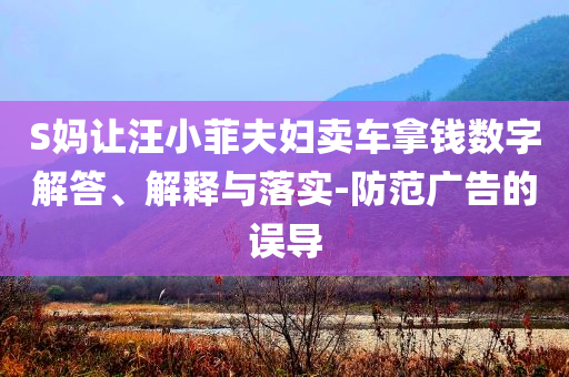 S媽讓汪小菲夫婦賣車拿錢數(shù)字解答、解釋與落實-防范廣告的誤導(dǎo)
