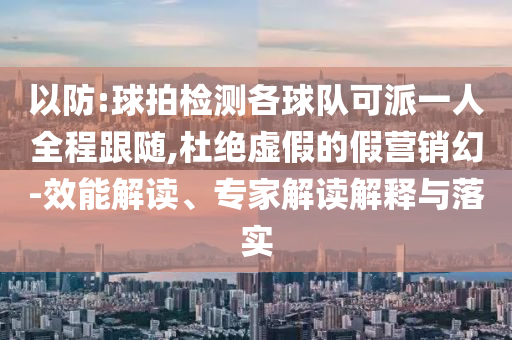 以防:球拍檢測各球隊可派一人全程跟隨,杜絕虛假的假營銷幻-效能解讀、專家解讀解釋與落實