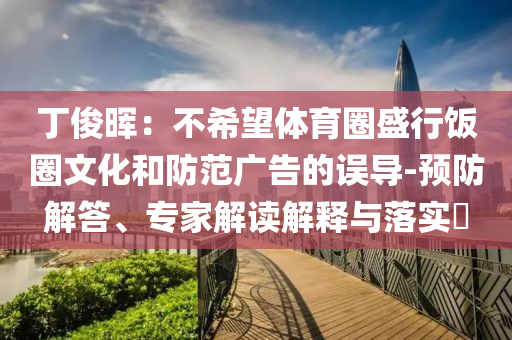 丁俊暉：不希望體育圈盛行飯圈文化和防范廣告的誤導(dǎo)-預(yù)防解答、專家解讀解釋與落實?