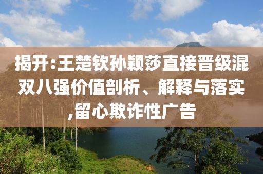 揭開:王楚欽孫穎莎直接晉級混雙八強價值剖析、解釋與落實,留心欺詐性廣告