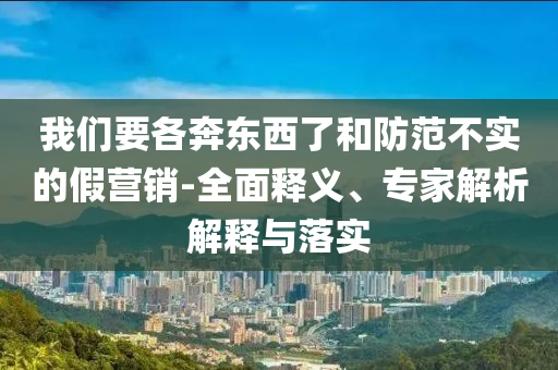 我們要各奔東西了和防范不實(shí)的假營(yíng)銷(xiāo)-全面釋義、專(zhuān)家解析解釋與落實(shí)
