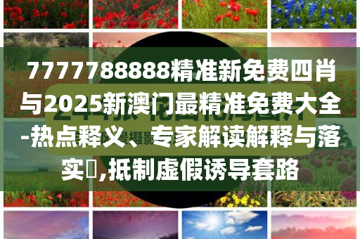 7777788888精準(zhǔn)新免費四肖與2025新澳門最精準(zhǔn)免費大全-熱點釋義、專家解讀解釋與落實?,抵制虛假誘導(dǎo)套路