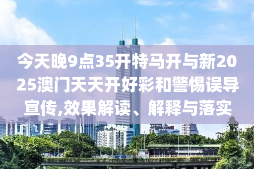 今天晚9點35開特馬開與新2025澳門天天開好彩和警惕誤導宣傳,效果解讀、解釋與落實