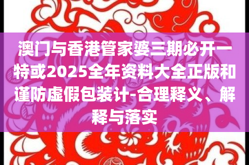 澳門與香港管家婆三期必開一特或2025全年資料大全正版和謹(jǐn)防虛假包裝計(jì)-合理釋義、解釋與落實(shí)