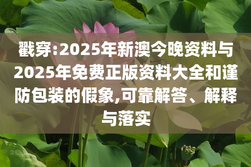 戳穿:2025年新澳今晚資料與2025年免費正版資料大全和謹(jǐn)防包裝的假象,可靠解答、解釋與落實