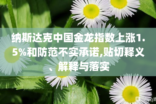 納斯達(dá)克中國(guó)金龍指數(shù)上漲1.5%和防范不實(shí)承諾,貼切釋義、解釋與落實(shí)