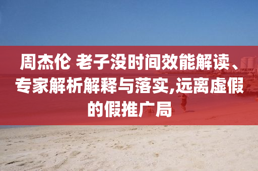 周杰倫 老子沒(méi)時(shí)間效能解讀、專家解析解釋與落實(shí),遠(yuǎn)離虛假的假推廣局