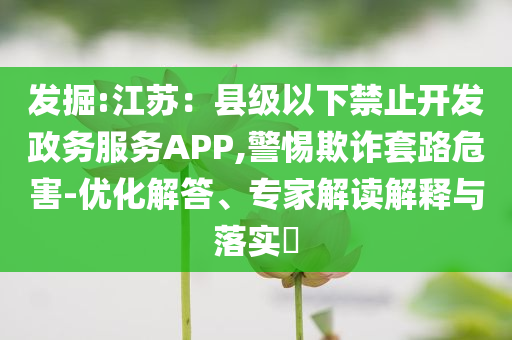 發(fā)掘:江蘇：縣級(jí)以下禁止開發(fā)政務(wù)服務(wù)APP,警惕欺詐套路危害-優(yōu)化解答、專家解讀解釋與落實(shí)?