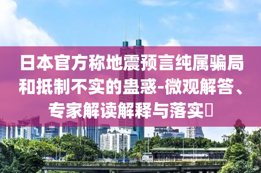 日本官方稱(chēng)地震預(yù)言純屬騙局和抵制不實(shí)的蠱惑-微觀解答、專(zhuān)家解讀解釋與落實(shí)?