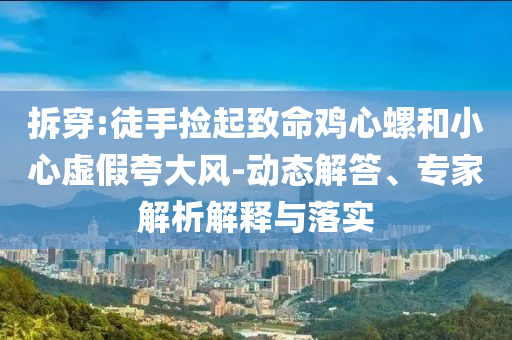 拆穿:徒手撿起致命雞心螺和小心虛假夸大風(fēng)-動(dòng)態(tài)解答、專家解析解釋與落實(shí)