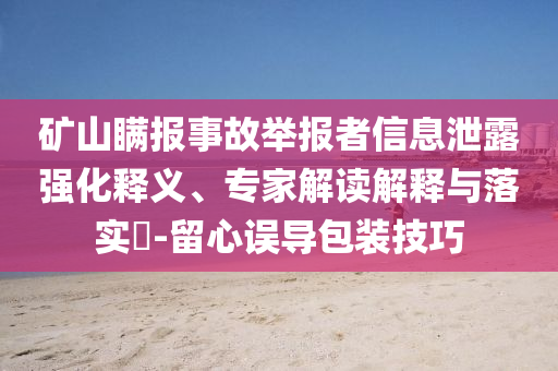 礦山瞞報事故舉報者信息泄露強化釋義、專家解讀解釋與落實?-留心誤導(dǎo)包裝技巧