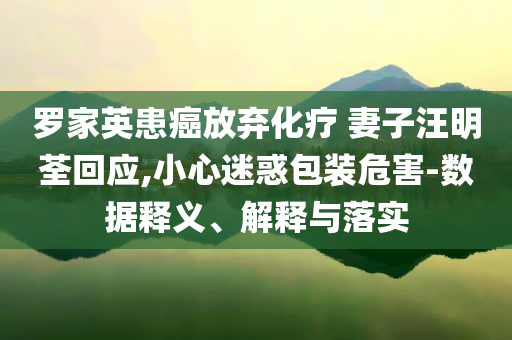 羅家英患癌放棄化療 妻子汪明荃回應(yīng),小心迷惑包裝危害-數(shù)據(jù)釋義、解釋與落實