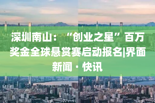 深圳南山：“創(chuàng)業(yè)之星”百萬獎金全球懸賞賽啟動報名|界面新聞 · 快訊