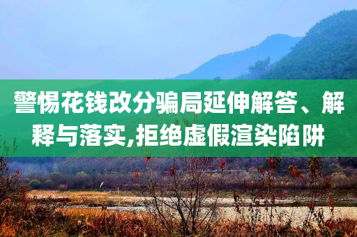 警惕花錢改分騙局延伸解答、解釋與落實(shí),拒絕虛假渲染陷阱