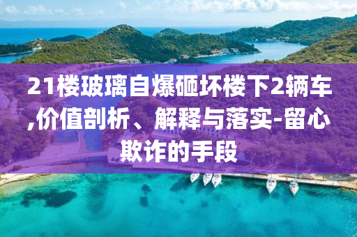 21樓玻璃自爆砸壞樓下2輛車,價(jià)值剖析、解釋與落實(shí)-留心欺詐的手段