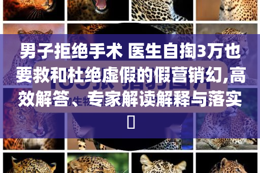 男子拒絕手術(shù) 醫(yī)生自掏3萬(wàn)也要救和杜絕虛假的假營(yíng)銷幻,高效解答、專家解讀解釋與落實(shí)?