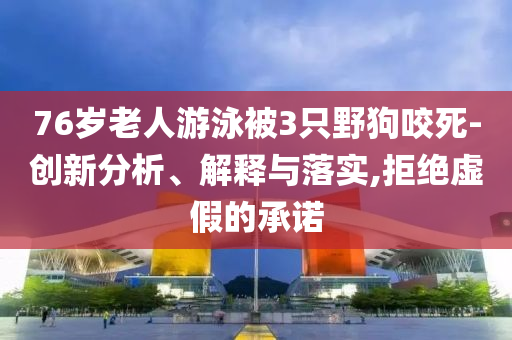 76歲老人游泳被3只野狗咬死-創(chuàng)新分析、解釋與落實(shí),拒絕虛假的承諾