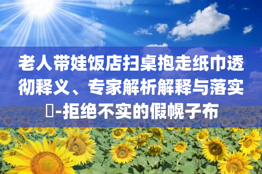 老人帶娃飯店掃桌抱走紙巾透徹釋義、專家解析解釋與落實(shí)?-拒絕不實(shí)的假幌子布