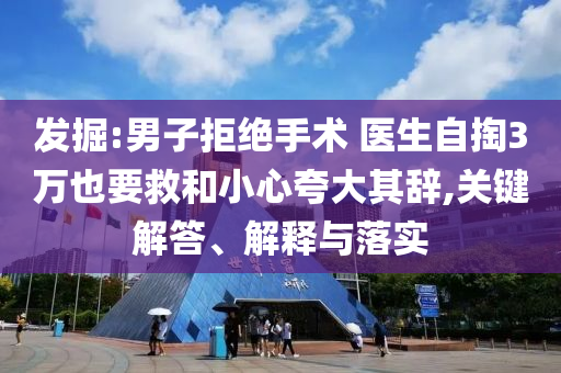 發(fā)掘:男子拒絕手術 醫(yī)生自掏3萬也要救和小心夸大其辭,關鍵解答、解釋與落實