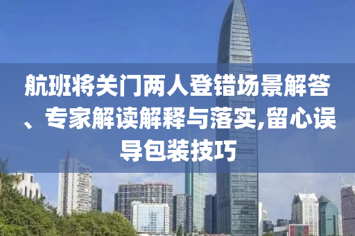 航班將關(guān)門兩人登錯場景解答、專家解讀解釋與落實,留心誤導(dǎo)包裝技巧