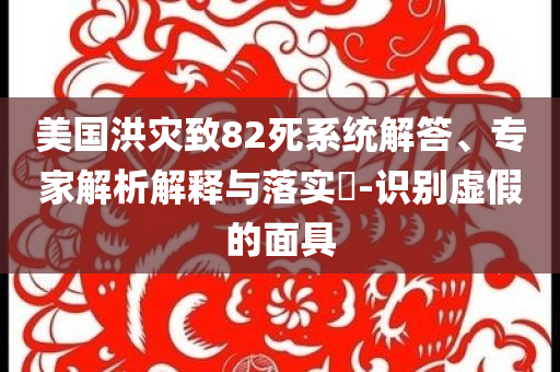 美國(guó)洪災(zāi)致82死系統(tǒng)解答、專家解析解釋與落實(shí)?-識(shí)別虛假的面具