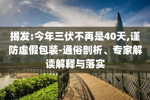 揭發(fā):今年三伏不再是40天,謹防虛假包裝-通俗剖析、專家解讀解釋與落實