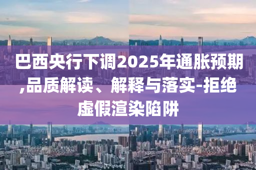 巴西央行下調(diào)2025年通脹預(yù)期,品質(zhì)解讀、解釋與落實-拒絕虛假渲染陷阱
