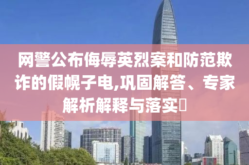 網(wǎng)警公布侮辱英烈案和防范欺詐的假幌子電,鞏固解答、專家解析解釋與落實?