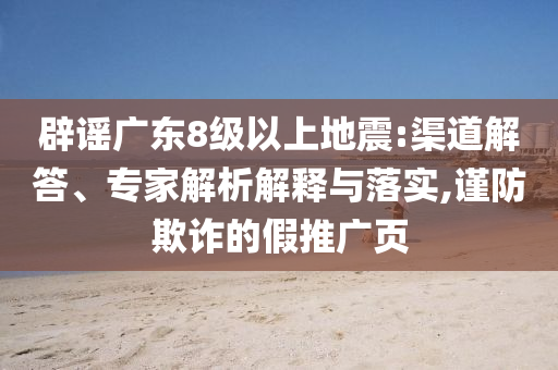 辟謠廣東8級(jí)以上地震:渠道解答、專家解析解釋與落實(shí),謹(jǐn)防欺詐的假推廣頁