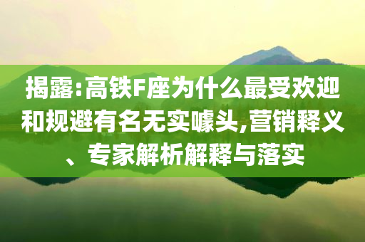 揭露:高鐵F座為什么最受歡迎和規(guī)避有名無實噱頭,營銷釋義、專家解析解釋與落實